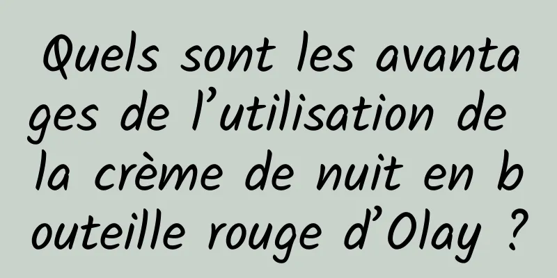 Quels sont les avantages de l’utilisation de la crème de nuit en bouteille rouge d’Olay ?