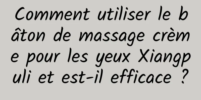 Comment utiliser le bâton de massage crème pour les yeux Xiangpuli et est-il efficace ?