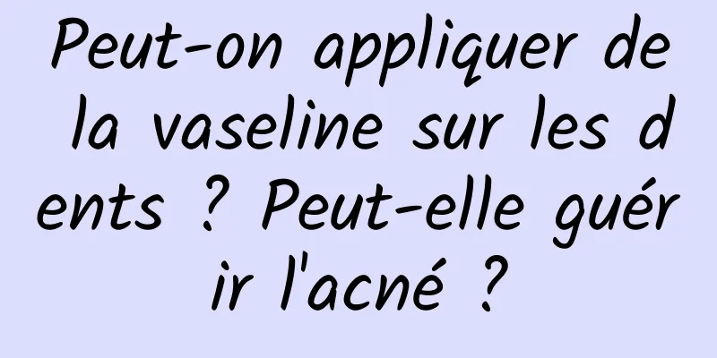 Peut-on appliquer de la vaseline sur les dents ? Peut-elle guérir l'acné ?