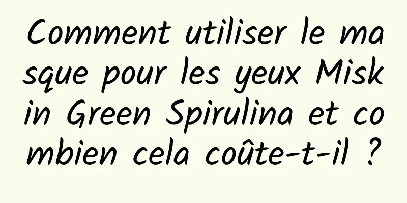 Comment utiliser le masque pour les yeux Miskin Green Spirulina et combien cela coûte-t-il ?