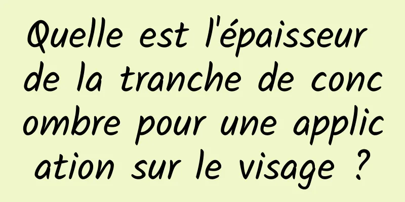 Quelle est l'épaisseur de la tranche de concombre pour une application sur le visage ?