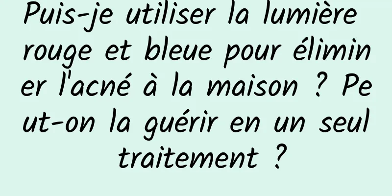 Puis-je utiliser la lumière rouge et bleue pour éliminer l'acné à la maison ? Peut-on la guérir en un seul traitement ?