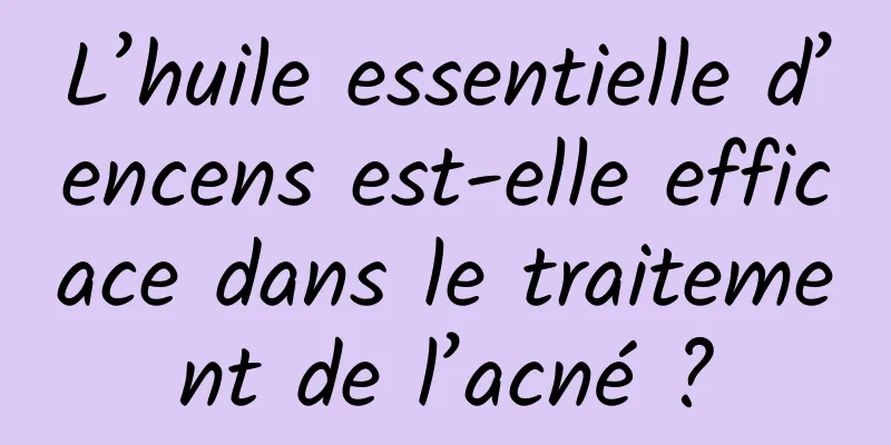 L’huile essentielle d’encens est-elle efficace dans le traitement de l’acné ?