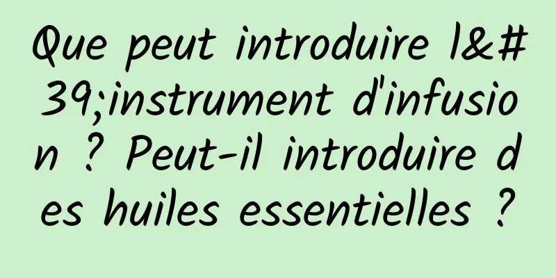Que peut introduire l'instrument d'infusion ? Peut-il introduire des huiles essentielles ?