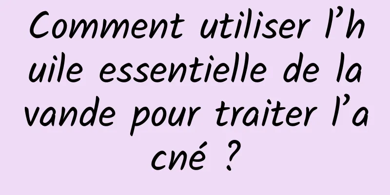 Comment utiliser l’huile essentielle de lavande pour traiter l’acné ?