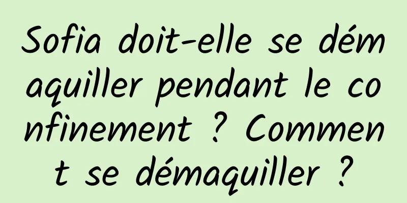 Sofia doit-elle se démaquiller pendant le confinement ? Comment se démaquiller ?