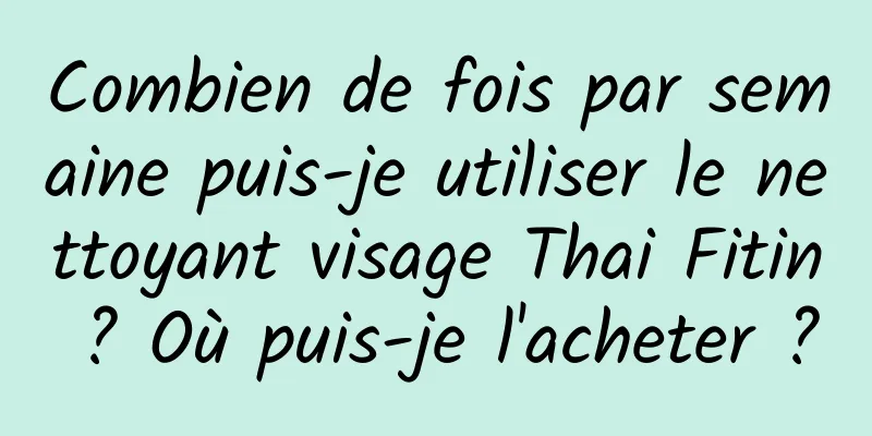 Combien de fois par semaine puis-je utiliser le nettoyant visage Thai Fitin ? Où puis-je l'acheter ?