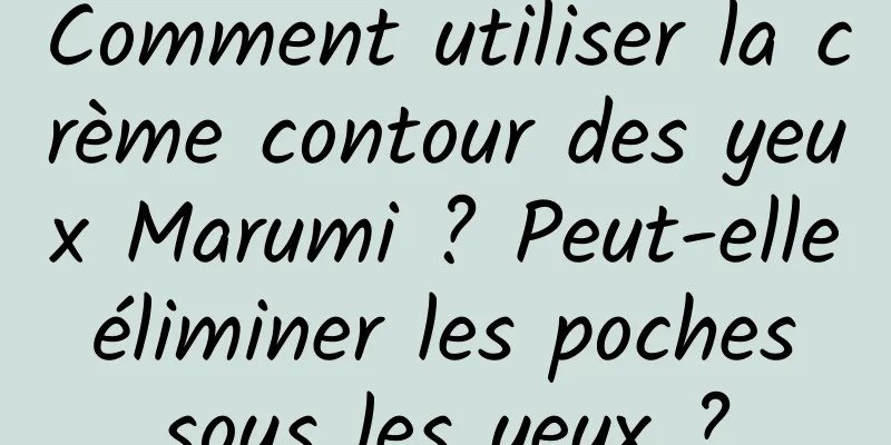 Comment utiliser la crème contour des yeux Marumi ? Peut-elle éliminer les poches sous les yeux ?