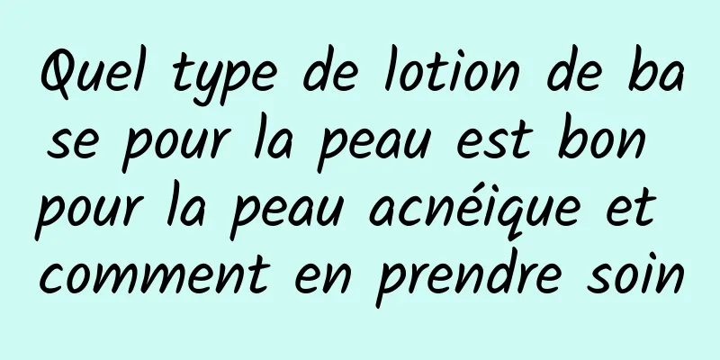 Quel type de lotion de base pour la peau est bon pour la peau acnéique et comment en prendre soin