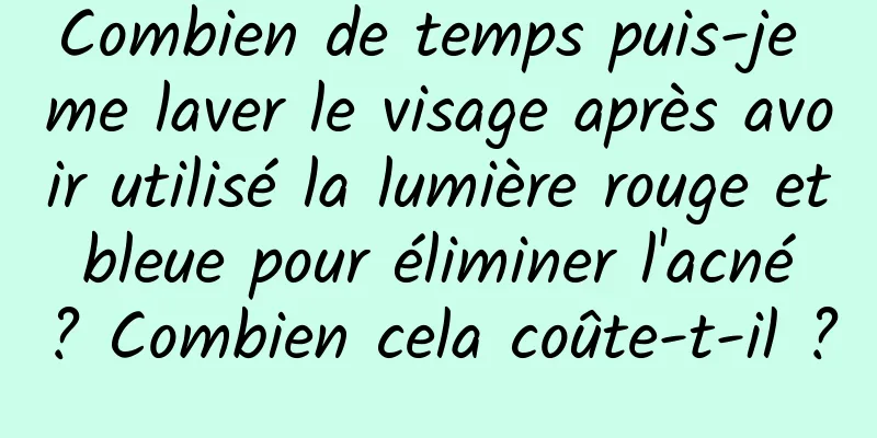 Combien de temps puis-je me laver le visage après avoir utilisé la lumière rouge et bleue pour éliminer l'acné ? Combien cela coûte-t-il ?
