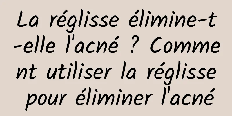 La réglisse élimine-t-elle l'acné ? Comment utiliser la réglisse pour éliminer l'acné
