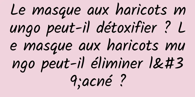 Le masque aux haricots mungo peut-il détoxifier ? Le masque aux haricots mungo peut-il éliminer l'acné ?