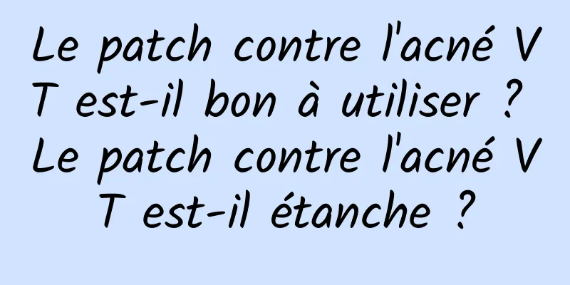 Le patch contre l'acné VT est-il bon à utiliser ? Le patch contre l'acné VT est-il étanche ?