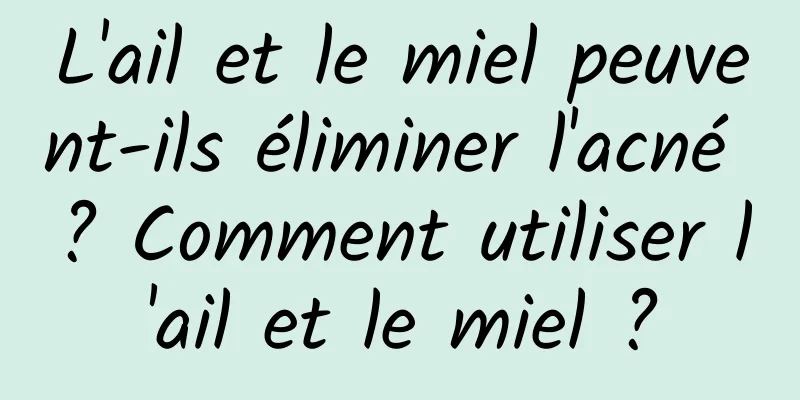 L'ail et le miel peuvent-ils éliminer l'acné ? Comment utiliser l'ail et le miel ?