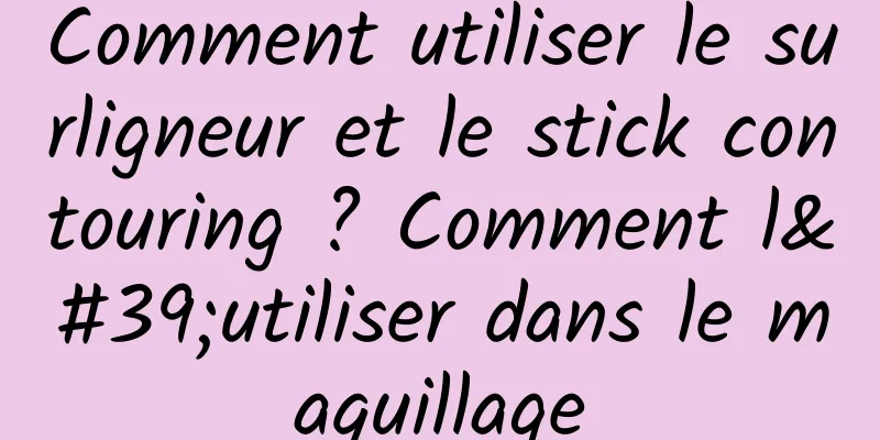 Comment utiliser le surligneur et le stick contouring ? Comment l'utiliser dans le maquillage