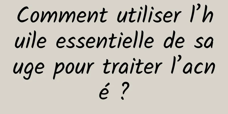 Comment utiliser l’huile essentielle de sauge pour traiter l’acné ?