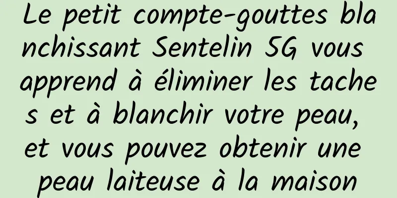 Le petit compte-gouttes blanchissant Sentelin 5G vous apprend à éliminer les taches et à blanchir votre peau, et vous pouvez obtenir une peau laiteuse à la maison