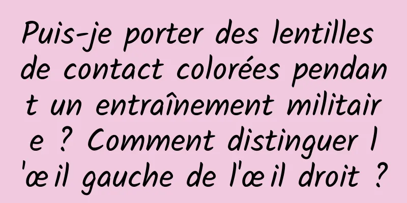 Puis-je porter des lentilles de contact colorées pendant un entraînement militaire ? Comment distinguer l'œil gauche de l'œil droit ?