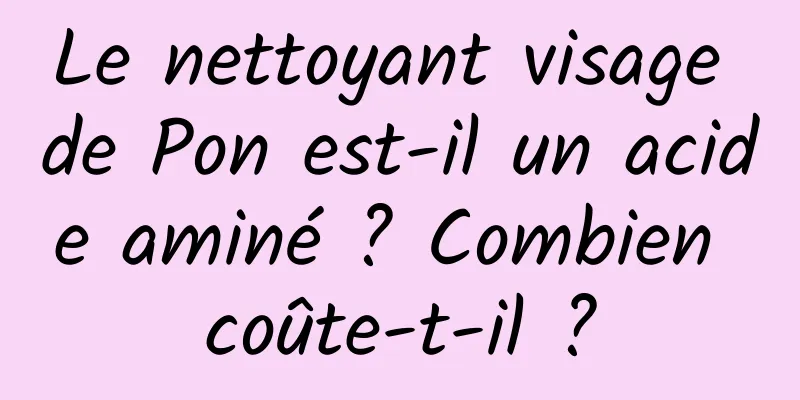 Le nettoyant visage de Pon est-il un acide aminé ? Combien coûte-t-il ?