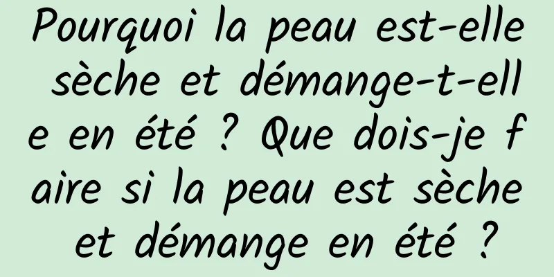 Pourquoi la peau est-elle sèche et démange-t-elle en été ? Que dois-je faire si la peau est sèche et démange en été ?