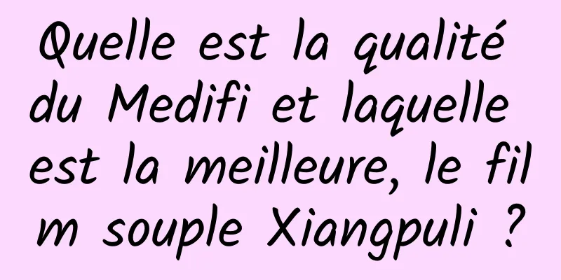 Quelle est la qualité du Medifi et laquelle est la meilleure, le film souple Xiangpuli ?