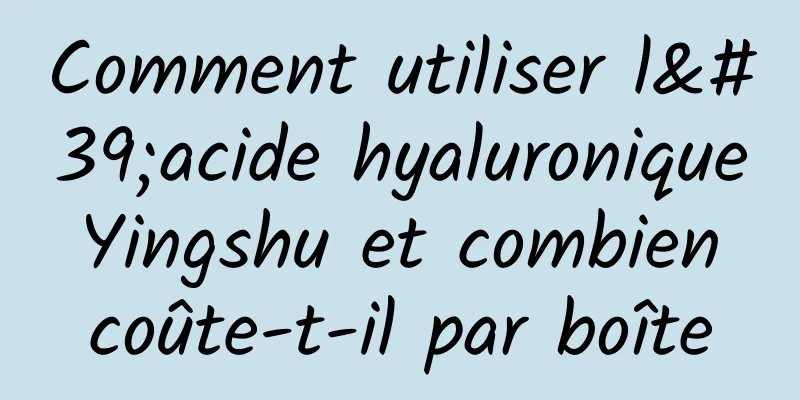 Comment utiliser l'acide hyaluronique Yingshu et combien coûte-t-il par boîte