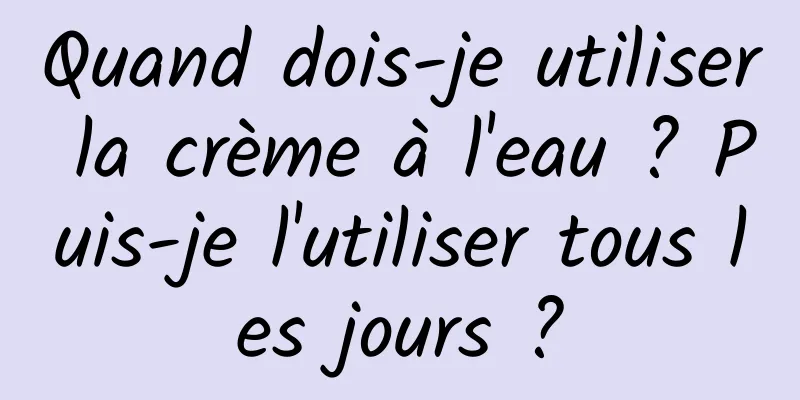 Quand dois-je utiliser la crème à l'eau ? Puis-je l'utiliser tous les jours ?