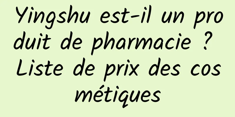 Yingshu est-il un produit de pharmacie ? Liste de prix des cosmétiques