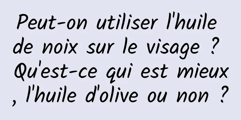 Peut-on utiliser l'huile de noix sur le visage ? Qu'est-ce qui est mieux, l'huile d'olive ou non ?