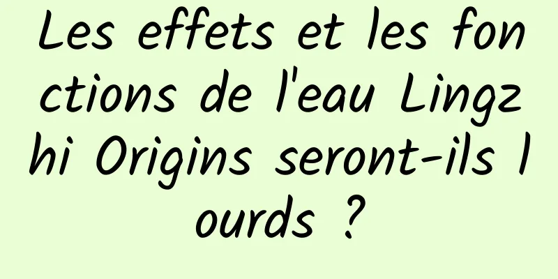 Les effets et les fonctions de l'eau Lingzhi Origins seront-ils lourds ?