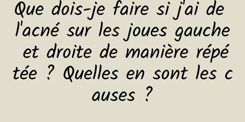 Que dois-je faire si j'ai de l'acné sur les joues gauche et droite de manière répétée ? Quelles en sont les causes ?