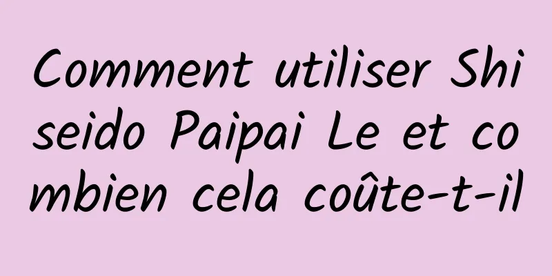 Comment utiliser Shiseido Paipai Le et combien cela coûte-t-il