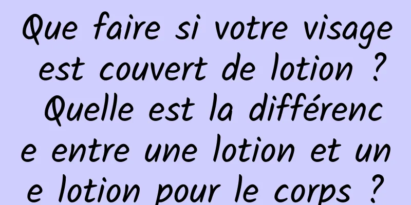 Que faire si votre visage est couvert de lotion ? Quelle est la différence entre une lotion et une lotion pour le corps ?