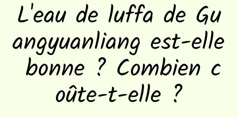 L'eau de luffa de Guangyuanliang est-elle bonne ? Combien coûte-t-elle ?