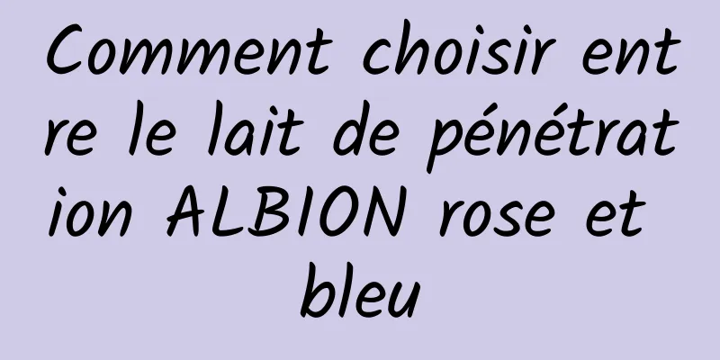 Comment choisir entre le lait de pénétration ALBION rose et bleu
