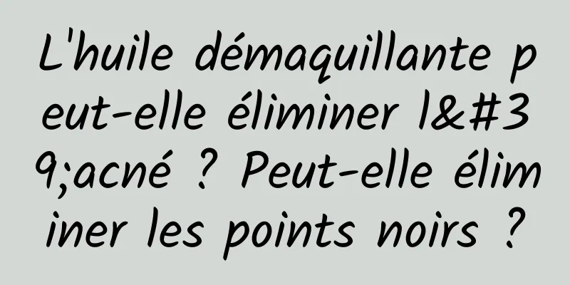 L'huile démaquillante peut-elle éliminer l'acné ? Peut-elle éliminer les points noirs ?