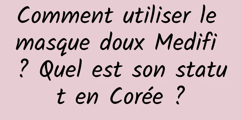 Comment utiliser le masque doux Medifi ? Quel est son statut en Corée ?