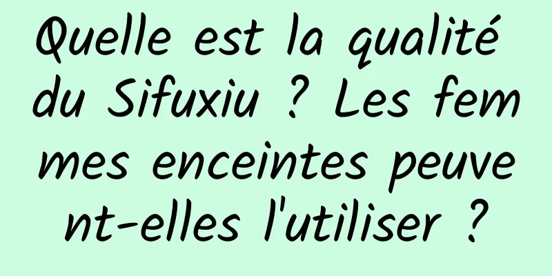 Quelle est la qualité du Sifuxiu ? Les femmes enceintes peuvent-elles l'utiliser ?