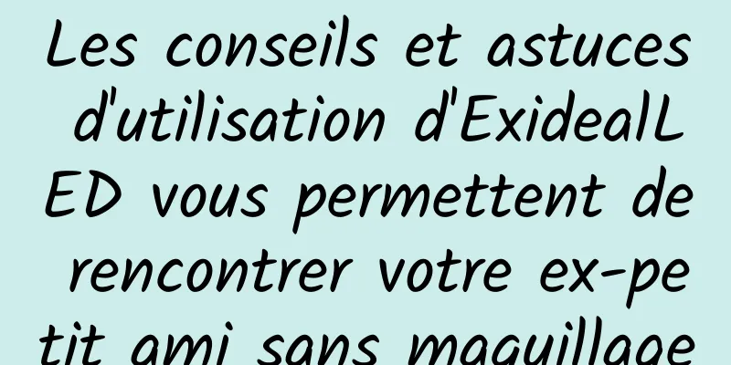 Les conseils et astuces d'utilisation d'ExidealLED vous permettent de rencontrer votre ex-petit ami sans maquillage