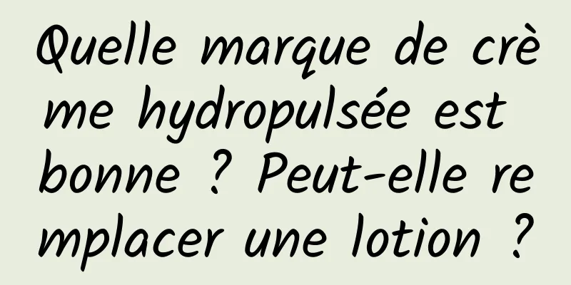 Quelle marque de crème hydropulsée est bonne ? Peut-elle remplacer une lotion ?