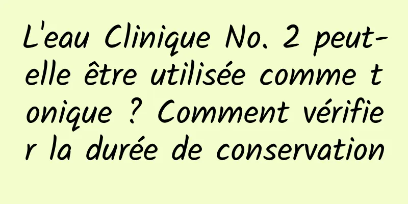 L'eau Clinique No. 2 peut-elle être utilisée comme tonique ? Comment vérifier la durée de conservation