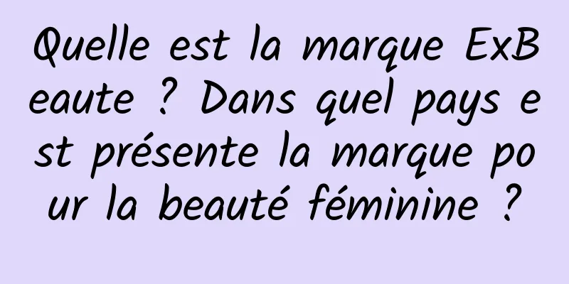 Quelle est la marque ExBeaute ? Dans quel pays est présente la marque pour la beauté féminine ?