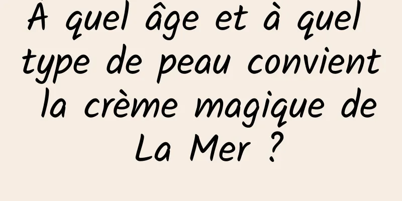 À quel âge et à quel type de peau convient la crème magique de La Mer ?
