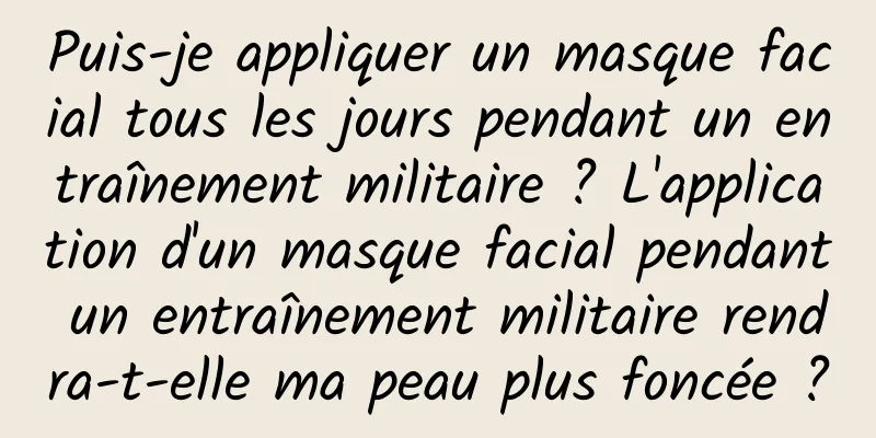 Puis-je appliquer un masque facial tous les jours pendant un entraînement militaire ? L'application d'un masque facial pendant un entraînement militaire rendra-t-elle ma peau plus foncée ?