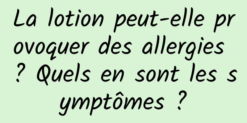 La lotion peut-elle provoquer des allergies ? Quels en sont les symptômes ?