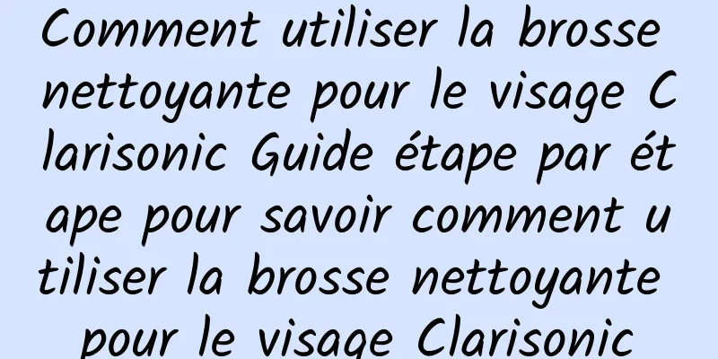 Comment utiliser la brosse nettoyante pour le visage Clarisonic Guide étape par étape pour savoir comment utiliser la brosse nettoyante pour le visage Clarisonic