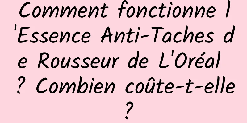 Comment fonctionne l'Essence Anti-Taches de Rousseur de L'Oréal ? Combien coûte-t-elle ?