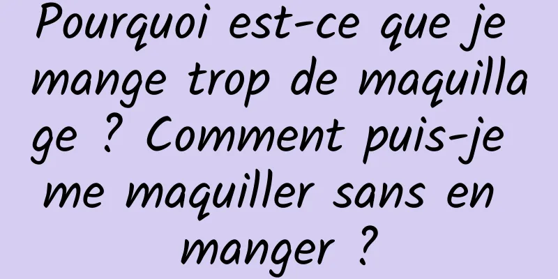Pourquoi est-ce que je mange trop de maquillage ? Comment puis-je me maquiller sans en manger ?