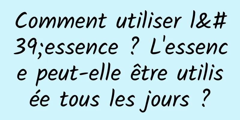 Comment utiliser l'essence ? L'essence peut-elle être utilisée tous les jours ?