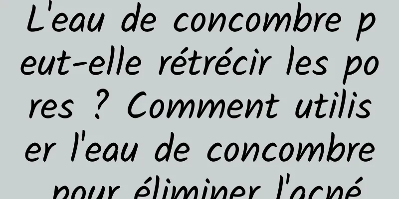 L'eau de concombre peut-elle rétrécir les pores ? Comment utiliser l'eau de concombre pour éliminer l'acné